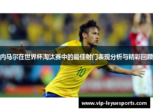 内马尔在世界杯淘汰赛中的最佳射门表现分析与精彩回顾 内马尔在世界杯淘汰赛中的最佳射门表现分析与精彩回顾
