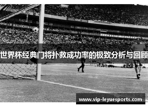 世界杯经典门将扑救成功率的极致分析与回顾 世界杯经典门将扑救成功率的极致分析与回顾