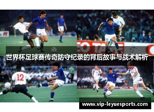 世界杯足球赛传奇防守纪录的背后故事与战术解析 世界杯足球赛传奇防守纪录的背后故事与战术解析
