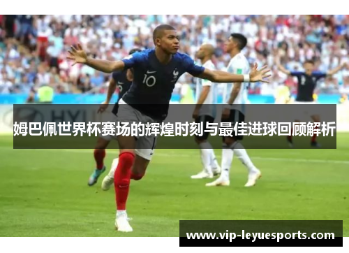姆巴佩世界杯赛场的辉煌时刻与最佳进球回顾解析 姆巴佩世界杯赛场的辉煌时刻与最佳进球回顾解析