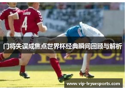门将失误成焦点世界杯经典瞬间回顾与解析