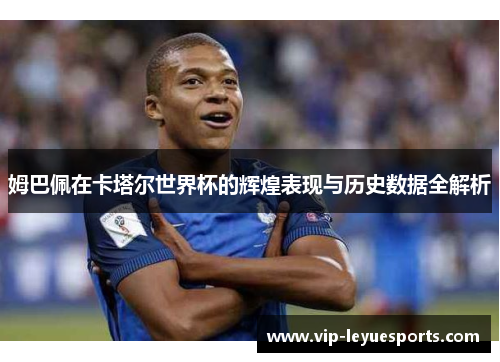 姆巴佩在卡塔尔世界杯的辉煌表现与历史数据全解析 姆巴佩在卡塔尔世界杯的辉煌表现与历史数据全解析