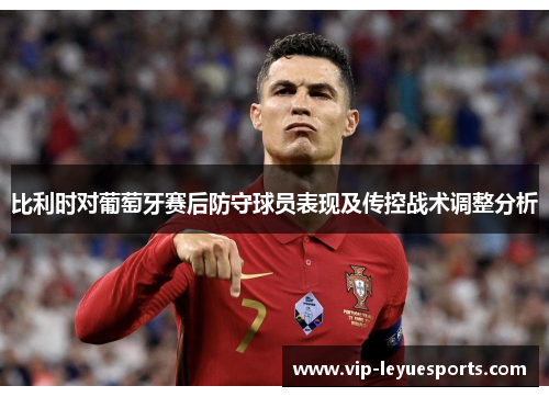 比利时对葡萄牙赛后防守球员表现及传控战术调整分析 比利时对葡萄牙赛后防守球员表现及传控战术调整分析