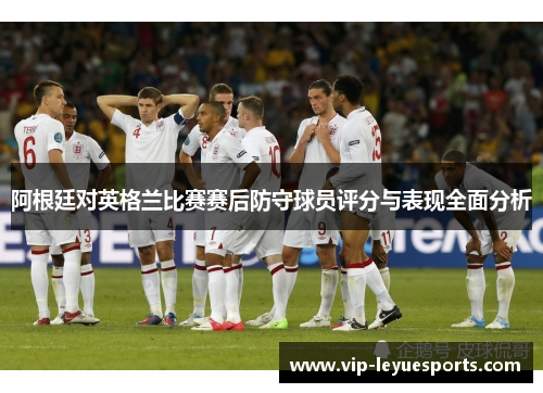 阿根廷对英格兰比赛赛后防守球员评分与表现全面分析 阿根廷对英格兰比赛赛后防守球员评分与表现全面分析