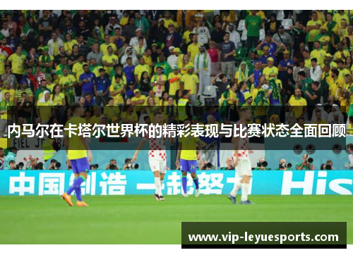 内马尔在卡塔尔世界杯的精彩表现与比赛状态全面回顾 内马尔在卡塔尔世界杯的精彩表现与比赛状态全面回顾