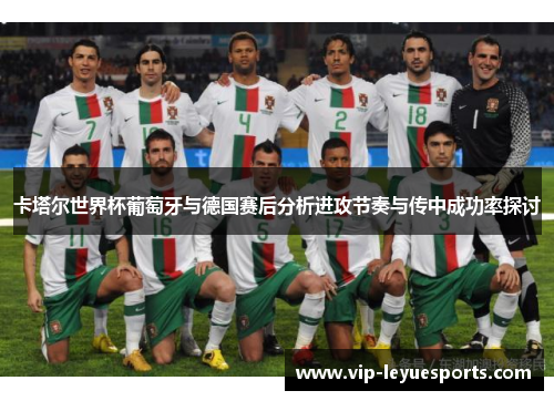 卡塔尔世界杯葡萄牙与德国赛后分析进攻节奏与传中成功率探讨 卡塔尔世界杯葡萄牙与德国赛后分析进攻节奏与传中成功率探讨