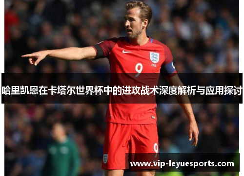 哈里凯恩在卡塔尔世界杯中的进攻战术深度解析与应用探讨 哈里凯恩在卡塔尔世界杯中的进攻战术深度解析与应用探讨