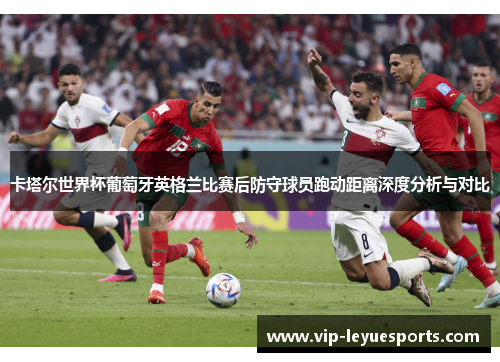 卡塔尔世界杯葡萄牙英格兰比赛后防守球员跑动距离深度分析与对比 卡塔尔世界杯葡萄牙英格兰比赛后防守球员跑动距离深度分析与对比
