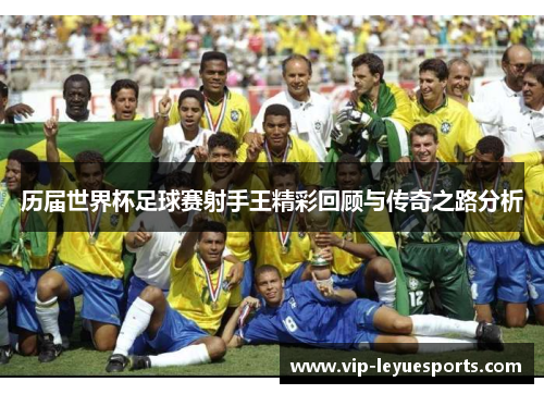 历届世界杯足球赛射手王精彩回顾与传奇之路分析 历届世界杯足球赛射手王精彩回顾与传奇之路分析