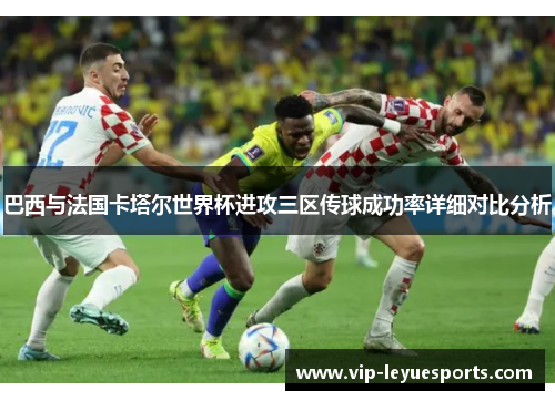 巴西与法国卡塔尔世界杯进攻三区传球成功率详细对比分析