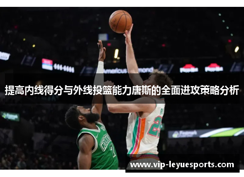 提高内线得分与外线投篮能力唐斯的全面进攻策略分析 提高内线得分与外线投篮能力唐斯的全面进攻策略分析