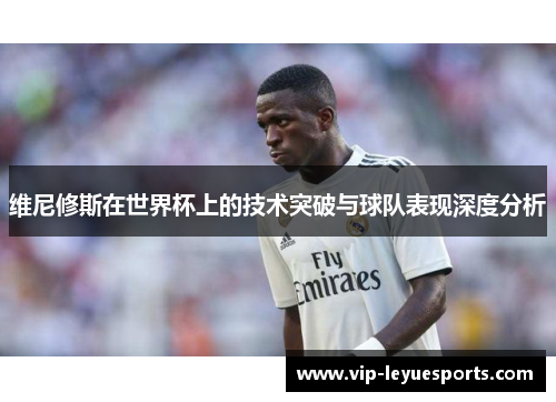 维尼修斯在世界杯上的技术突破与球队表现深度分析