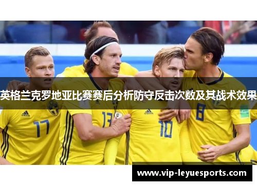 英格兰克罗地亚比赛赛后分析防守反击次数及其战术效果 英格兰克罗地亚比赛赛后分析防守反击次数及其战术效果