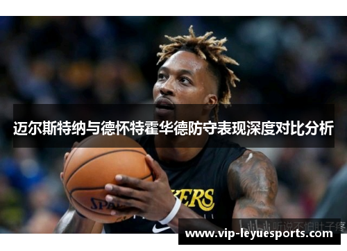 迈尔斯特纳与德怀特霍华德防守表现深度对比分析 迈尔斯特纳与德怀特霍华德防守表现深度对比分析