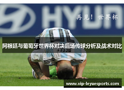 阿根廷与葡萄牙世界杯对决后场传球分析及战术对比 阿根廷与葡萄牙世界杯对决后场传球分析及战术对比