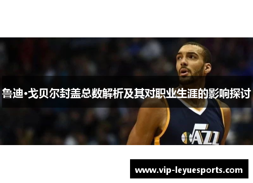 鲁迪·戈贝尔封盖总数解析及其对职业生涯的影响探讨