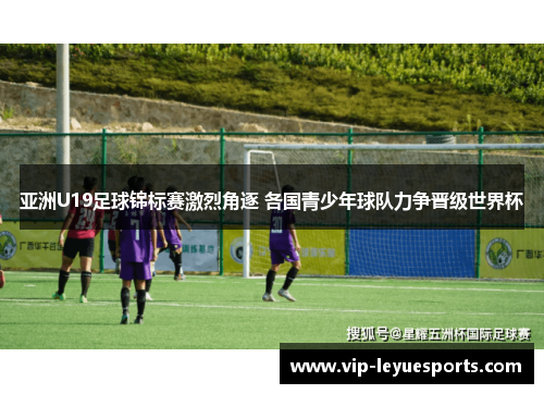 亚洲U19足球锦标赛激烈角逐 各国青少年球队力争晋级世界杯 亚洲U19足球锦标赛激烈角逐 各国青少年球队力争晋级世界杯