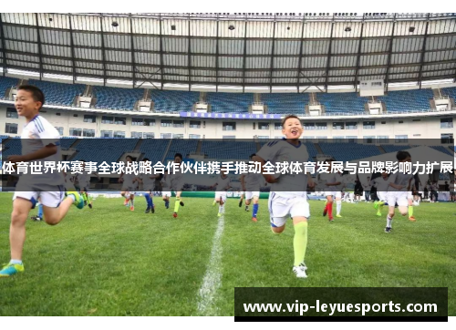 体育世界杯赛事全球战略合作伙伴携手推动全球体育发展与品牌影响力扩展 体育世界杯赛事全球战略合作伙伴携手推动全球体育发展与品牌影响力扩展