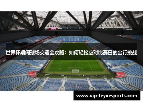 世界杯期间球场交通全攻略:如何轻松应对比赛日的出行挑战 世界杯期间球场交通全攻略:如何轻松应对比赛日的出行挑战