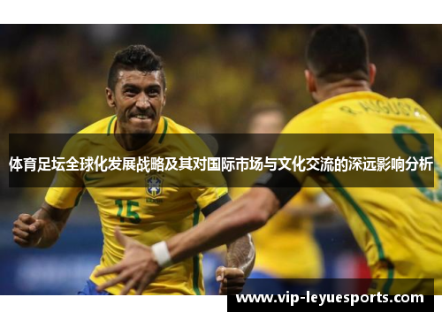 体育足坛全球化发展战略及其对国际市场与文化交流的深远影响分析 体育足坛全球化发展战略及其对国际市场与文化交流的深远影响分析