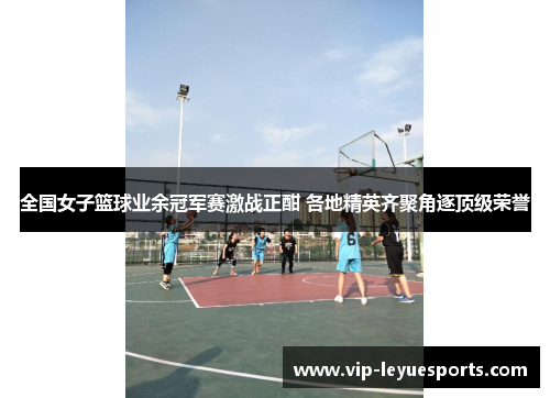 全国女子篮球业余冠军赛激战正酣 各地精英齐聚角逐顶级荣誉