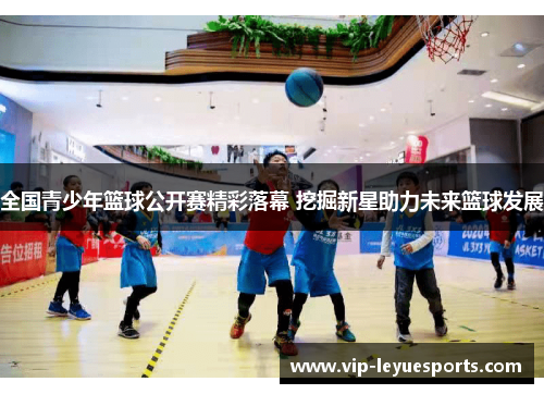 全国青少年篮球公开赛精彩落幕 挖掘新星助力未来篮球发展 全国青少年篮球公开赛精彩落幕 挖掘新星助力未来篮球发展