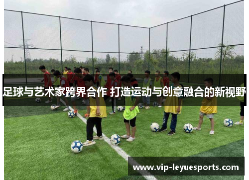 足球与艺术家跨界合作 打造运动与创意融合的新视野 足球与艺术家跨界合作 打造运动与创意融合的新视野