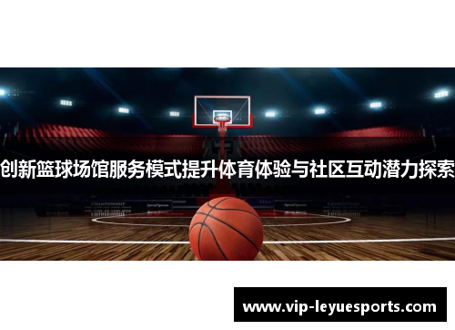创新篮球场馆服务模式提升体育体验与社区互动潜力探索 创新篮球场馆服务模式提升体育体验与社区互动潜力探索
