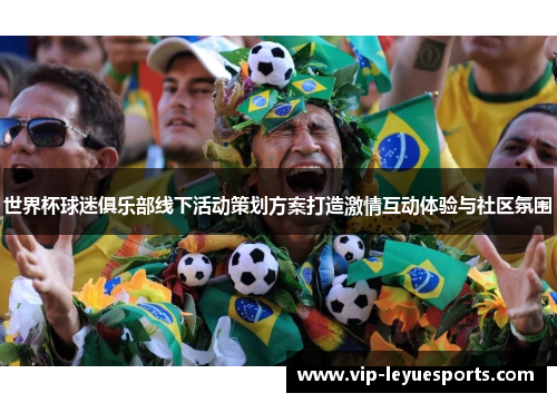 世界杯球迷俱乐部线下活动策划方案打造激情互动体验与社区氛围 世界杯球迷俱乐部线下活动策划方案打造激情互动体验与社区氛围