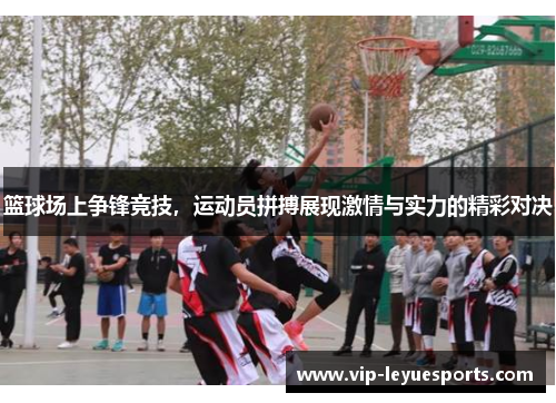 篮球场上争锋竞技,运动员拼搏展现激情与实力的精彩对决 篮球场上争锋竞技,运动员拼搏展现激情与实力的精彩对决
