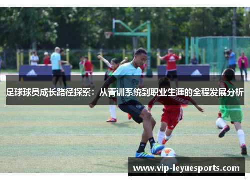 足球球员成长路径探索:从青训系统到职业生涯的全程发展分析 足球球员成长路径探索:从青训系统到职业生涯的全程发展分析