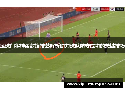 足球门将神勇封堵技艺解析助力球队防守成功的关键技巧 足球门将神勇封堵技艺解析助力球队防守成功的关键技巧