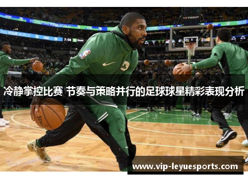 冷静掌控比赛 节奏与策略并行的足球球星精彩表现分析 冷静掌控比赛 节奏与策略并行的足球球星精彩表现分析