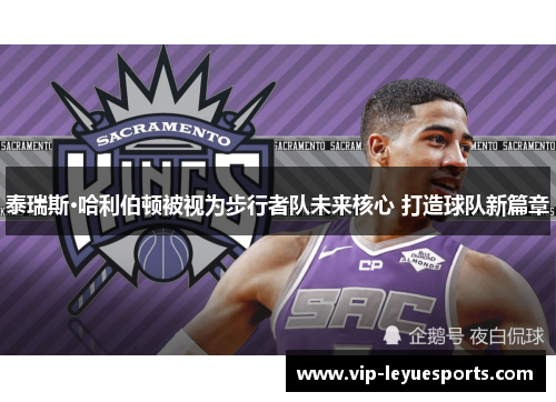 泰瑞斯·哈利伯顿被视为步行者队未来核心 打造球队新篇章 泰瑞斯·哈利伯顿被视为步行者队未来核心 打造球队新篇章