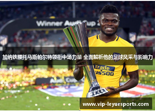 加纳铁腰托马斯帕尔特领衔中场力量 全面解析他的足球风采与影响力