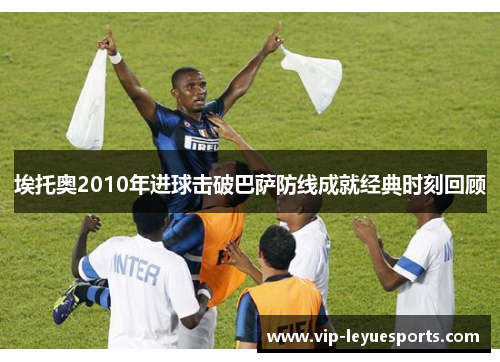埃托奥2010年进球击破巴萨防线成就经典时刻回顾