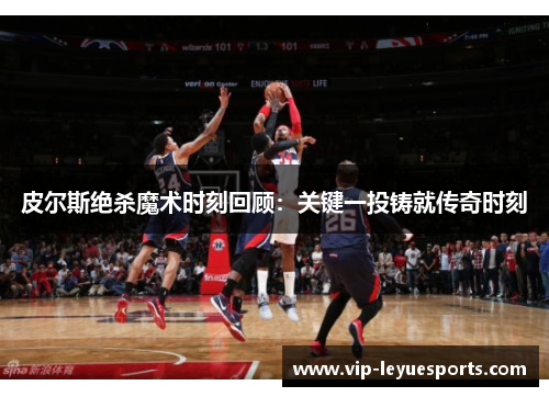 皮尔斯绝杀魔术时刻回顾:关键一投铸就传奇时刻 皮尔斯绝杀魔术时刻回顾:关键一投铸就传奇时刻