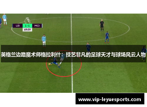 英格兰边路魔术师格拉利什:技艺非凡的足球天才与球场风云人物 英格兰边路魔术师格拉利什:技艺非凡的足球天才与球场风云人物