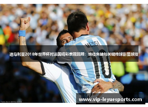 迪马利亚2018年世界杯对法国精彩表现回顾：绝佳突破与关键传球彰显球技