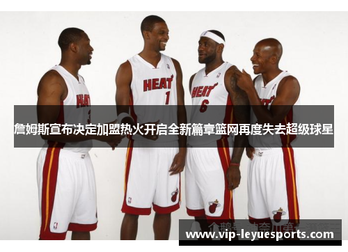 詹姆斯宣布决定加盟热火开启全新篇章篮网再度失去超级球星