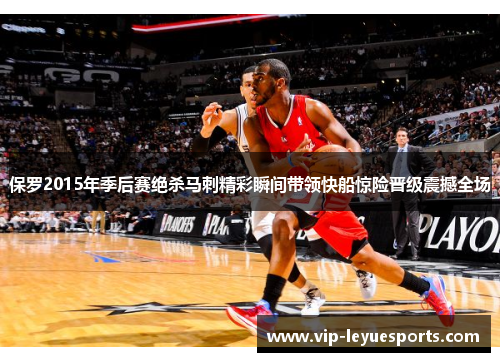 保罗2015年季后赛绝杀马刺精彩瞬间带领快船惊险晋级震撼全场 保罗2015年季后赛绝杀马刺精彩瞬间带领快船惊险晋级震撼全场