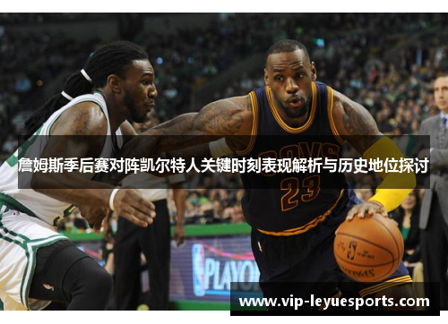 詹姆斯季后赛对阵凯尔特人关键时刻表现解析与历史地位探讨 詹姆斯季后赛对阵凯尔特人关键时刻表现解析与历史地位探讨