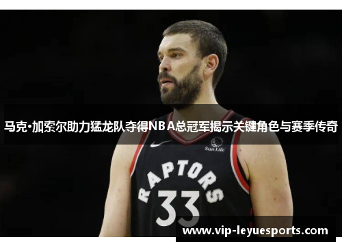马克·加索尔助力猛龙队夺得NBA总冠军揭示关键角色与赛季传奇 马克·加索尔助力猛龙队夺得NBA总冠军揭示关键角色与赛季传奇