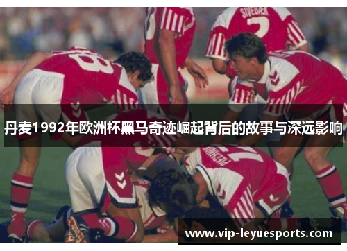 丹麦1992年欧洲杯黑马奇迹崛起背后的故事与深远影响 丹麦1992年欧洲杯黑马奇迹崛起背后的故事与深远影响