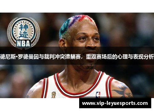德尼斯·罗德曼因与裁判冲突遭禁赛,重返赛场后的心理与表现分析 德尼斯·罗德曼因与裁判冲突遭禁赛,重返赛场后的心理与表现分析
