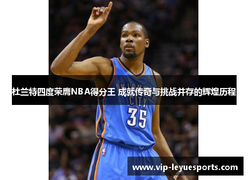 杜兰特四度荣膺NBA得分王 成就传奇与挑战并存的辉煌历程 杜兰特四度荣膺NBA得分王 成就传奇与挑战并存的辉煌历程