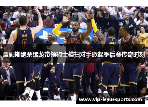 詹姆斯绝杀猛龙带领骑士横扫对手掀起季后赛传奇时刻 詹姆斯绝杀猛龙带领骑士横扫对手掀起季后赛传奇时刻