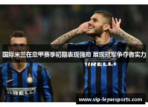 国际米兰在意甲赛季初期表现强劲 展现冠军争夺者实力