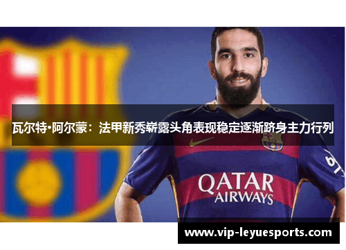 瓦尔特·阿尔蒙:法甲新秀崭露头角表现稳定逐渐跻身主力行列 瓦尔特·阿尔蒙:法甲新秀崭露头角表现稳定逐渐跻身主力行列