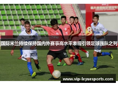 国际米兰持续保持国内外赛事高水平表现引领足球强队之列 国际米兰持续保持国内外赛事高水平表现引领足球强队之列